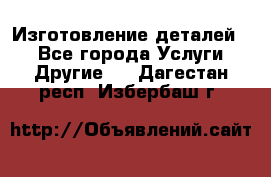 Изготовление деталей.  - Все города Услуги » Другие   . Дагестан респ.,Избербаш г.